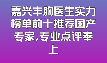 嘉兴丰胸医生实力榜单前十推荐国产专家，专业点评奉上