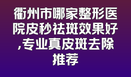 衢州市哪家整形医院皮秒祛斑效果好，专业真皮斑去除推荐