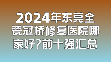 2024年东莞全瓷冠桥修复医院哪家好？前十强汇总