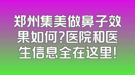 郑州集美做鼻子效果如何？医院和医生信息全在这里！