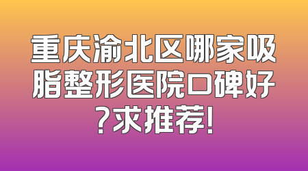 重庆渝北区哪家吸脂整形医院口碑好？求推荐！