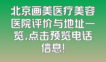 北京画美医疗美容医院评价与地址一览，点击预览电话信息！
