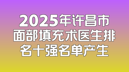 2025年许昌市面部填充术医生排名十强名单产生