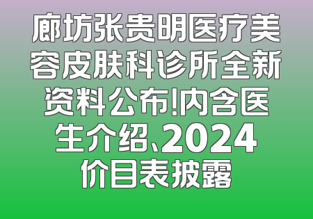 廊坊张贵明医疗美容皮肤科诊所全新资料公布！内含医生介绍、2024价目表披露