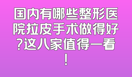 国内有哪些整形医院拉皮手术做得好？这八家值得一看！