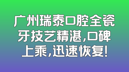 广州瑞泰口腔全瓷牙技艺精湛，口碑上乘，迅速恢复！
