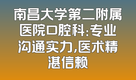南昌大学第二附属医院口腔科：专业沟通实力，医术精湛信赖