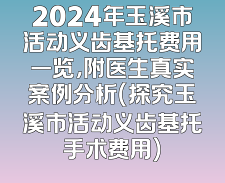 2024年玉溪市活动义齿基托费用一览，附医生真实案例分析（探究玉溪市活动义齿基托手术费用）