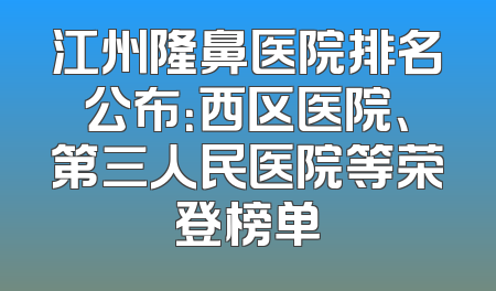 江州隆鼻医院排名公布：西区医院、第三人民医院等荣登榜单