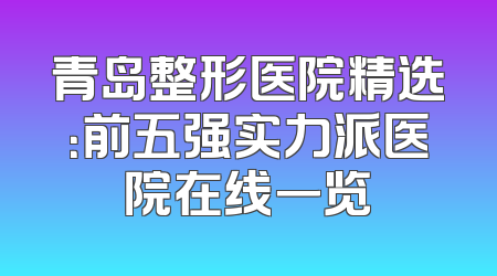 青岛整形医院精选：前五强实力派医院在线一览