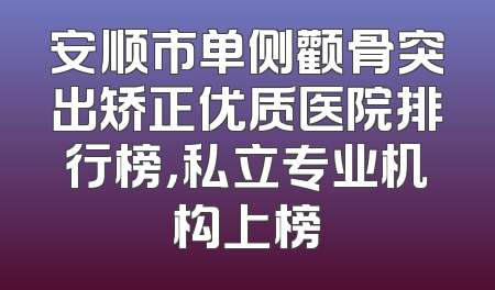 安顺市单侧颧骨突出矫正优质医院排行榜，私立专业机构上榜