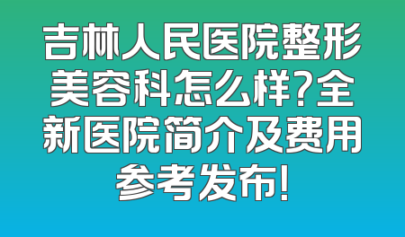 吉林人民医院整形美容科怎么样？全新医院简介及费用参考发布！