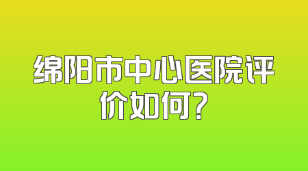 绵阳市中心医院评价如何？