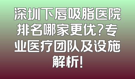 深圳下唇吸脂医院排名哪家更优？专业医疗团队及设施解析！