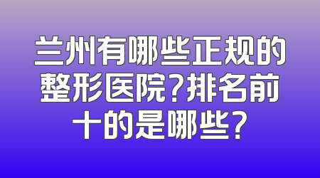 兰州有哪些正规的整形医院？排名前十的是哪些？