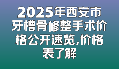 2025年西安市牙槽骨修整手术价格公开速览，价格表了解