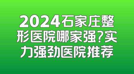 2024石家庄整形医院哪家强？实力强劲医院推荐