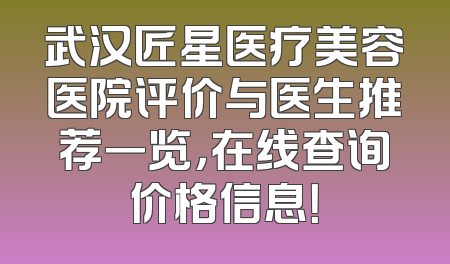 武汉匠星医疗美容医院评价与医生推荐一览，在线查询价格信息！