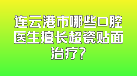 连云港市哪些口腔医生擅长超瓷贴面治疗？