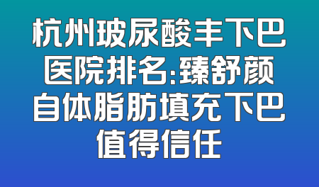 杭州玻尿酸丰下巴医院排名：臻舒颜自体脂肪填充下巴值得信任