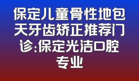 保定儿童骨性地包天牙齿矫正推荐门诊：保定光洁口腔专业