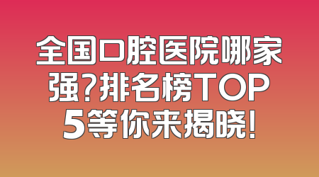 全国口腔医院哪家强？排名榜TOP5等你来揭晓！