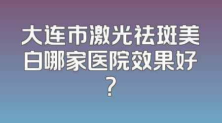 大连市激光祛斑美白哪家医院效果好？