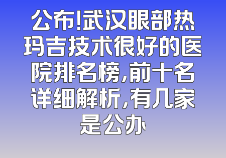 公布！武汉眼部热玛吉技术很好的医院排名榜，前十名详细解析，有几家是公办
