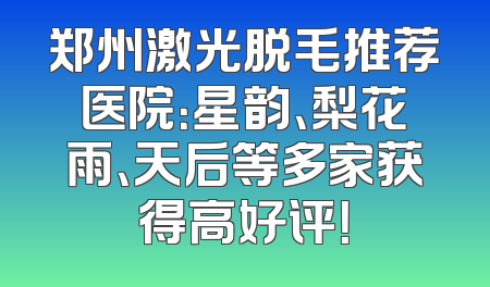 郑州激光脱毛推荐医院：星韵、梨花雨、天后等多家获得高好评！