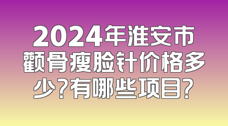 2024年淮安市颧骨瘦脸针价格多少？有哪些项目？