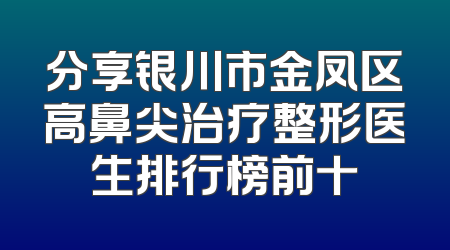 分享银川市金凤区高鼻尖治疗整形医生排行榜前十