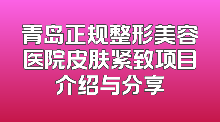 青岛正规整形美容医院皮肤紧致项目介绍与分享