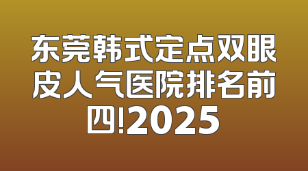 东莞韩式定点双眼皮人气医院排名前四!2025