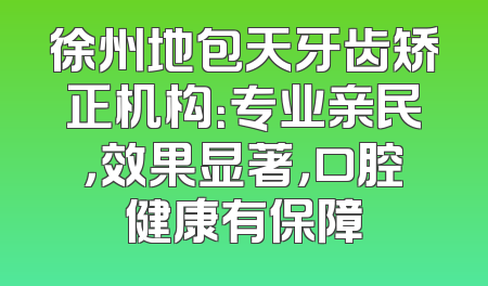徐州地包天牙齿矫正机构：专业亲民，效果显著，口腔健康有保障