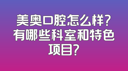 美奥口腔怎么样？有哪些科室和特色项目？