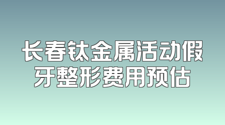 长春钛金属活动假牙整形费用预估