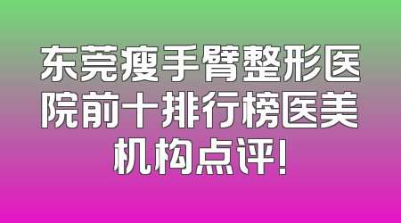 东莞瘦手臂整形医院前十排行榜医美机构点评!