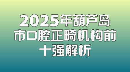 2025年葫芦岛市口腔正畸机构前十强解析
