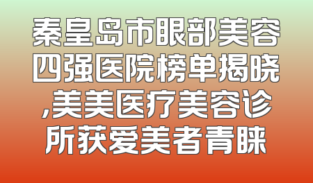 秦皇岛市眼部美容四强医院榜单揭晓，美美医疗美容诊所获爱美者青睐