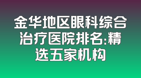 金华地区眼科综合治疗医院排名：精选五家机构