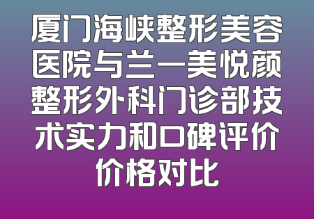厦门海峡整形美容医院与兰一美悦颜整形外科门诊部技术实力和口碑评价价格对比