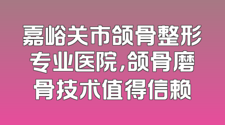 嘉峪关市颌骨整形专业医院，颌骨磨骨技术值得信赖