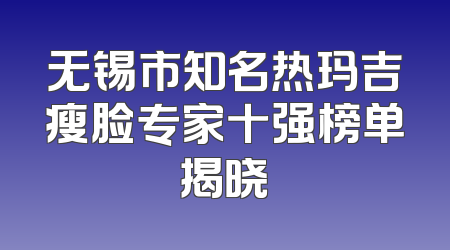 无锡市知名热玛吉瘦脸专家十强榜单揭晓