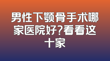 男性下颚骨手术哪家医院好？看看这十家