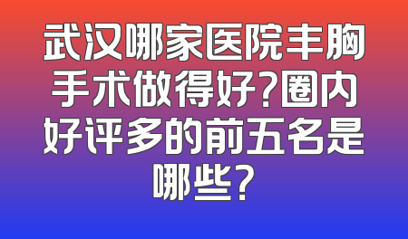 武汉哪家医院丰胸手术做得好？圈内好评多的前五名是哪些？