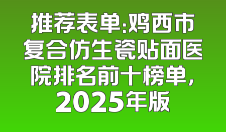 推荐表单：鸡西市复合仿生瓷贴面医院排名前十榜单，2025年版