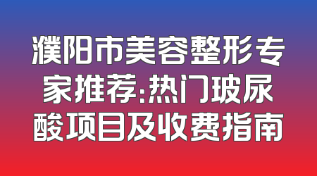 濮阳市美容整形专家推荐：热门玻尿酸项目及收费指南