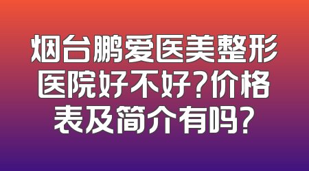 烟台鹏爱医美整形医院好不好？价格表及简介有吗？