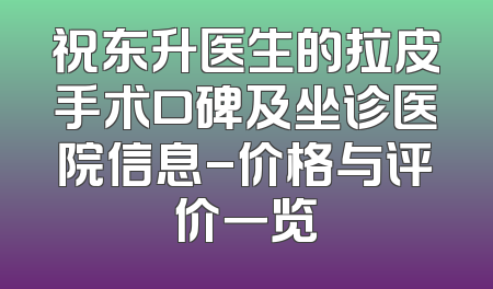祝东升医生的拉皮手术口碑及坐诊医院信息-价格与评价一览