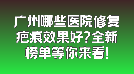 广州哪些医院修复疤痕效果好？全新榜单等你来看！